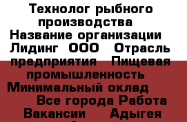 Технолог рыбного производства › Название организации ­ Лидинг, ООО › Отрасль предприятия ­ Пищевая промышленность › Минимальный оклад ­ 50 000 - Все города Работа » Вакансии   . Адыгея респ.,Адыгейск г.